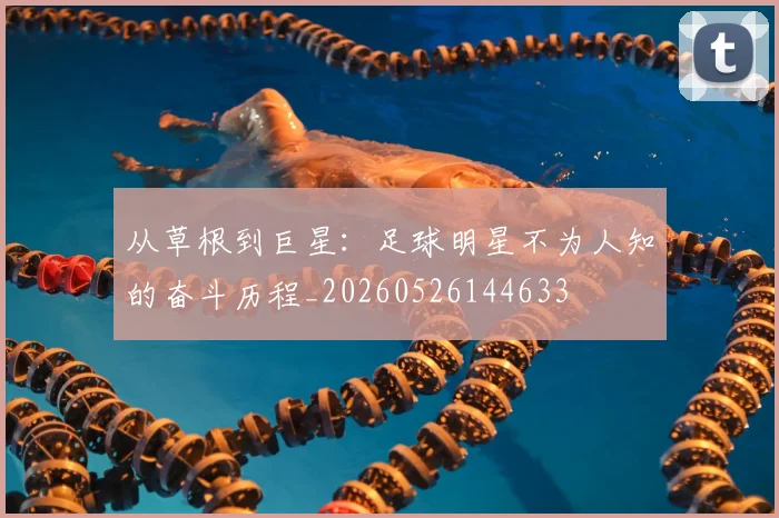 从草根到巨星：足球明星不为人知的奋斗历程_20260526144633