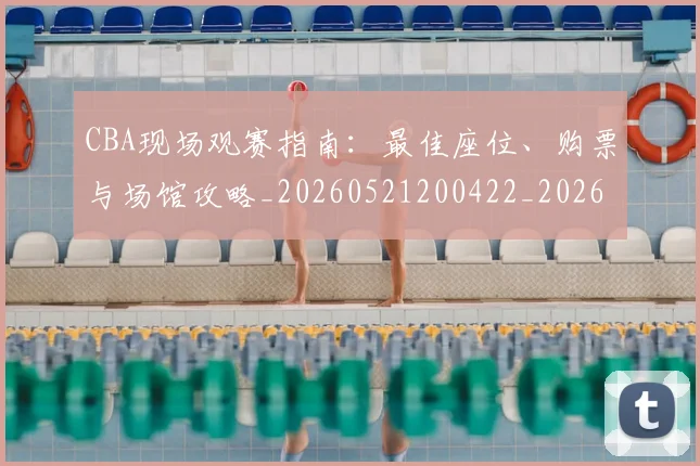 CBA现场观赛指南：最佳座位、购票与场馆攻略_20260521200422_20260606165254