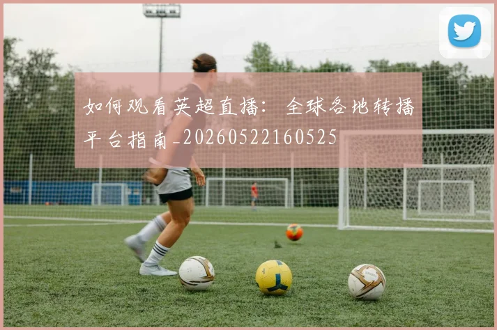 如何观看英超直播：全球各地转播平台指南_20260522160525
