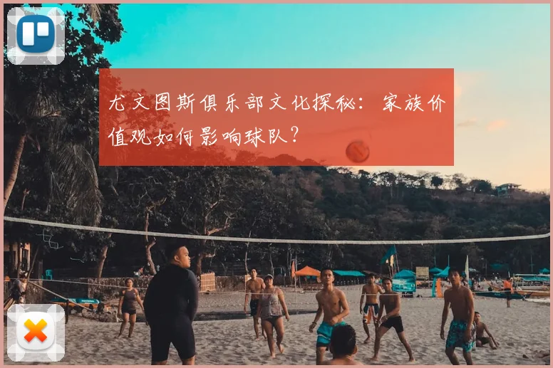 尤文图斯俱乐部文化探秘：家族价值观如何影响球队？