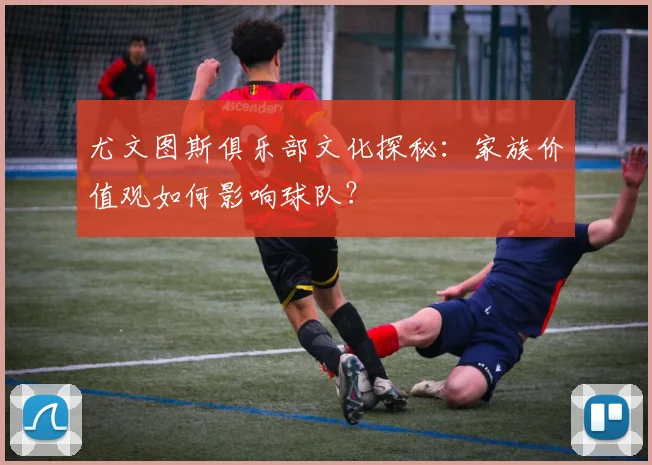 尤文图斯俱乐部文化探秘:家族价值观如何影响球队?
