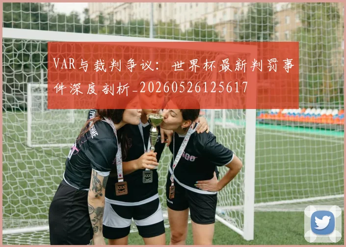 VAR与裁判争议：世界杯最新判罚事件深度剖析_20260526125617