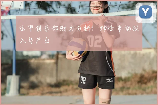 法甲俱乐部财力分析：转会市场投入与产出