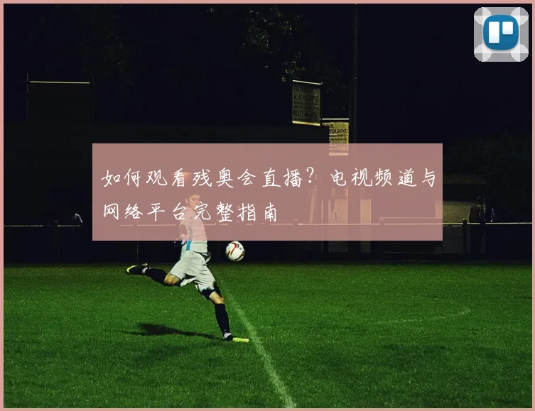 如何观看残奥会直播?电视频道与网络平台完整指南